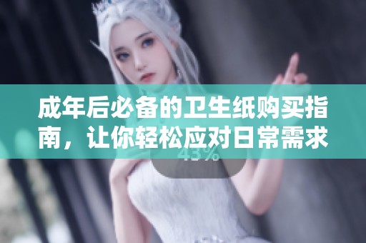 成年后必备的卫生纸购买指南，让你轻松应对日常需求