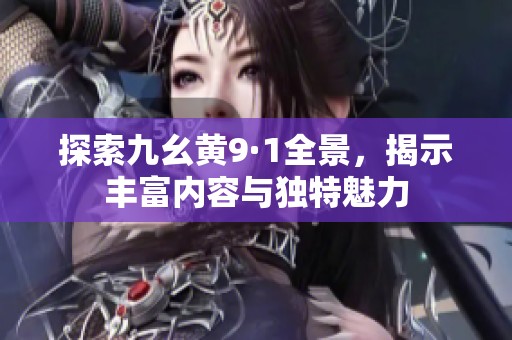 探索九幺黄9·1全景，揭示丰富内容与独特魅力