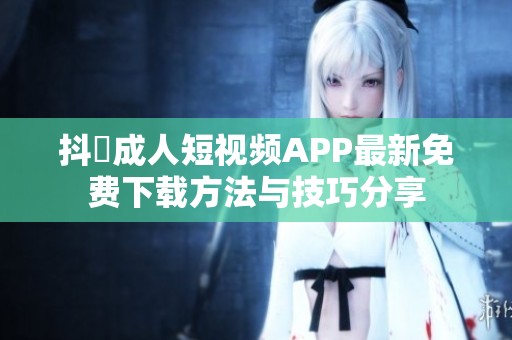 抖抈成人短视频APP最新免费下载方法与技巧分享