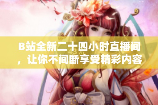 B站全新二十四小时直播间，让你不间断享受精彩内容
