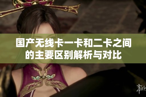 国产无线卡一卡和二卡之间的主要区别解析与对比
