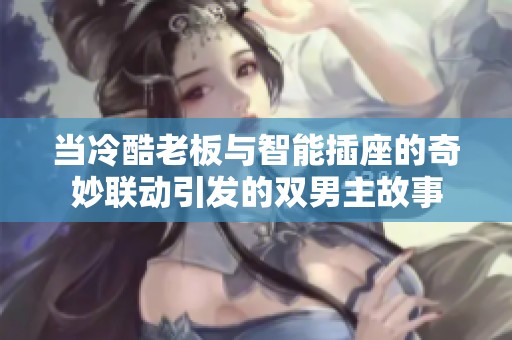 当冷酷老板与智能插座的奇妙联动引发的双男主故事
