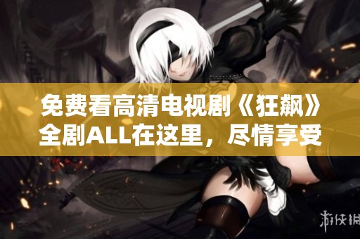 免费看高清电视剧《狂飙》全剧ALL在这里，尽情享受视听盛宴