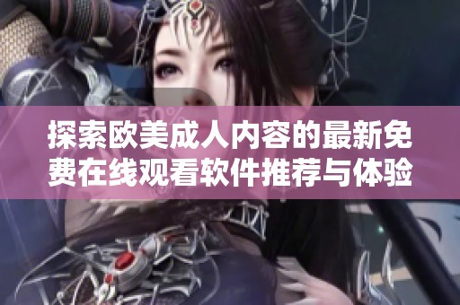 探索欧美成人内容的最新免费在线观看软件推荐与体验解析