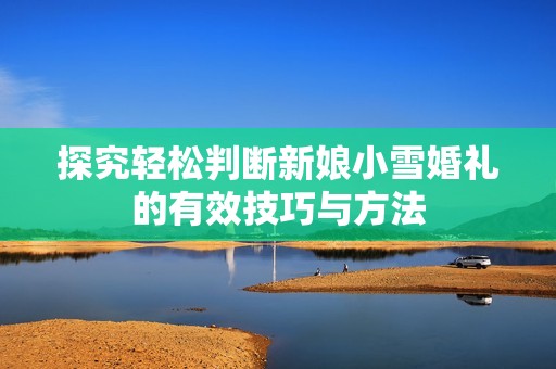 探究轻松判断新娘小雪婚礼的有效技巧与方法