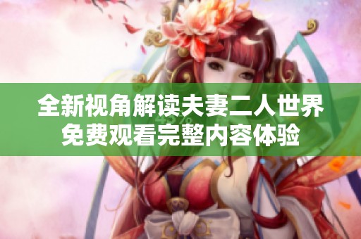 全新视角解读夫妻二人世界免费观看完整内容体验