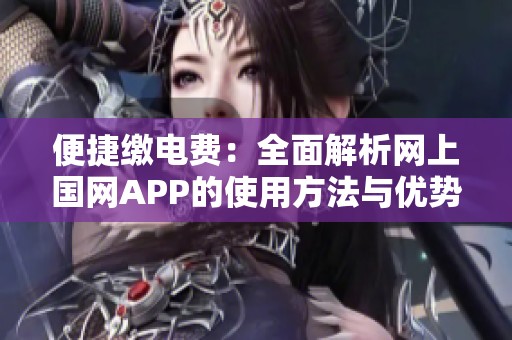便捷缴电费：全面解析网上国网APP的使用方法与优势