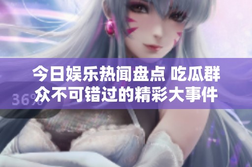 今日娱乐热闻盘点 吃瓜群众不可错过的精彩大事件