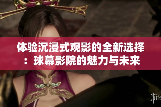 体验沉浸式观影的全新选择：球幕影院的魅力与未来