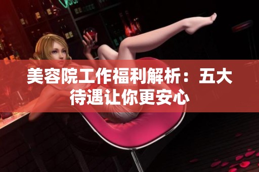 美容院工作福利解析：五大待遇让你更安心