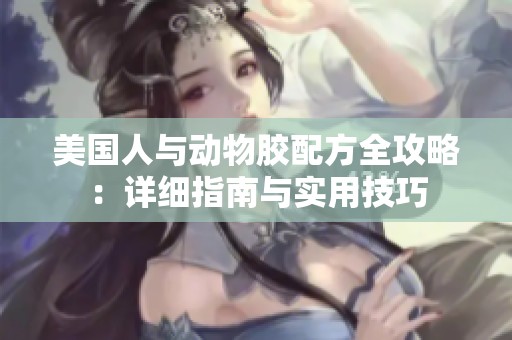 美国人与动物胶配方全攻略：详细指南与实用技巧