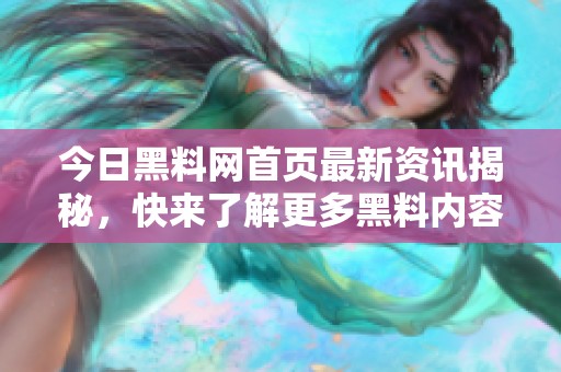 今日黑料网首页最新资讯揭秘，快来了解更多黑料内容