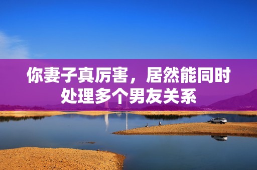 你妻子真厉害，居然能同时处理多个男友关系