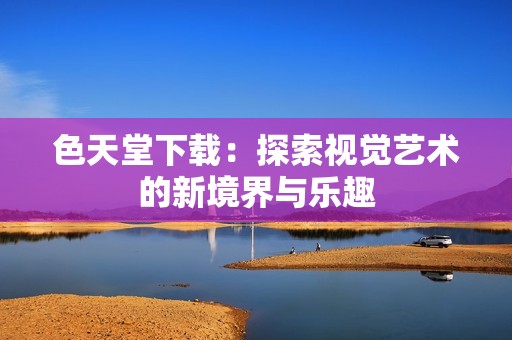 色天堂下载：探索视觉艺术的新境界与乐趣