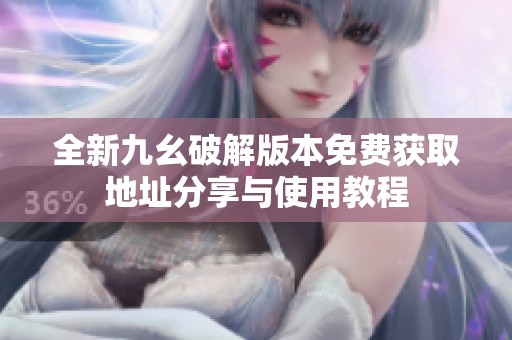 全新九幺破解版本免费获取地址分享与使用教程