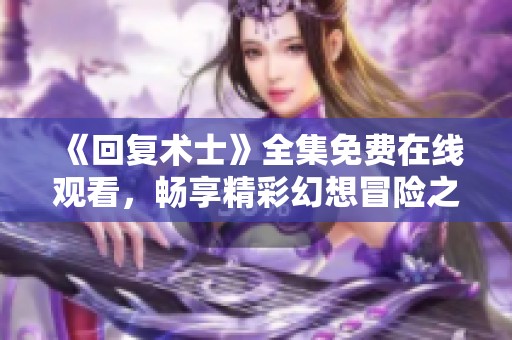 《回复术士》全集免费在线观看，畅享精彩幻想冒险之旅