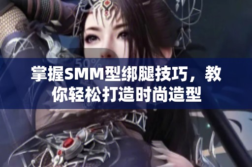 掌握SMM型绑腿技巧，教你轻松打造时尚造型