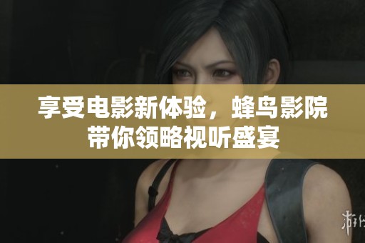 享受电影新体验，蜂鸟影院带你领略视听盛宴