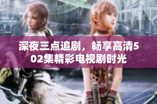 深夜三点追剧，畅享高清502集精彩电视剧时光