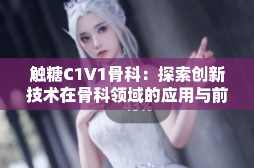 触糖C1V1骨科：探索创新技术在骨科领域的应用与前景