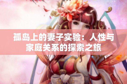 孤岛上的妻子实验：人性与家庭关系的探索之旅
