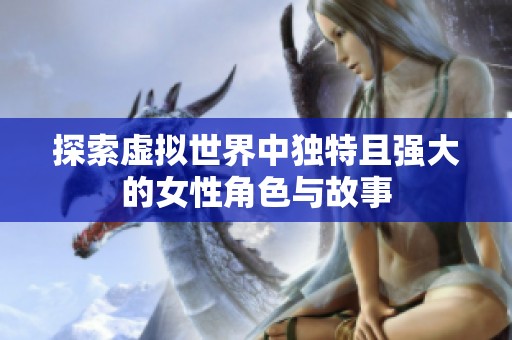 探索虚拟世界中独特且强大的女性角色与故事