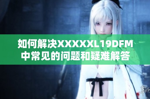 如何解决XXXXXL19DFM中常见的问题和疑难解答