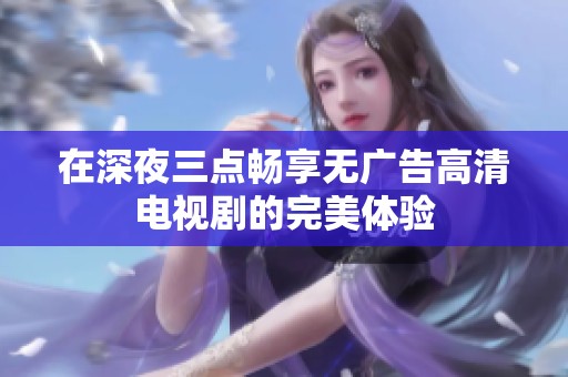 在深夜三点畅享无广告高清电视剧的完美体验
