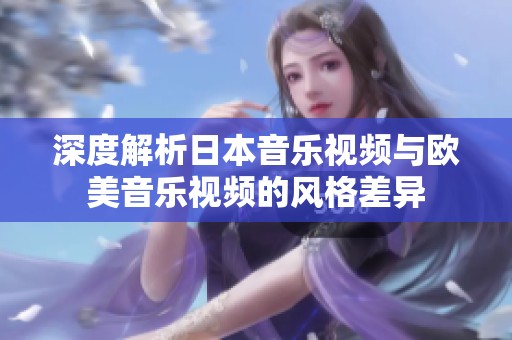 深度解析日本音乐视频与欧美音乐视频的风格差异