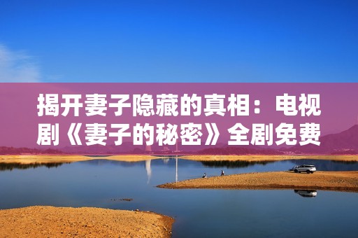 揭开妻子隐藏的真相：电视剧《妻子的秘密》全剧免费观看指南