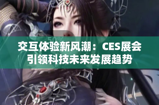 交互体验新风潮：CES展会引领科技未来发展趋势