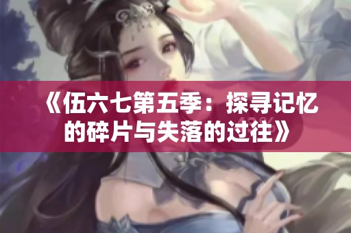 《伍六七第五季：探寻记忆的碎片与失落的过往》