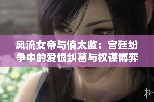 风流女帝与俏太监：宫廷纷争中的爱恨纠葛与权谋博弈