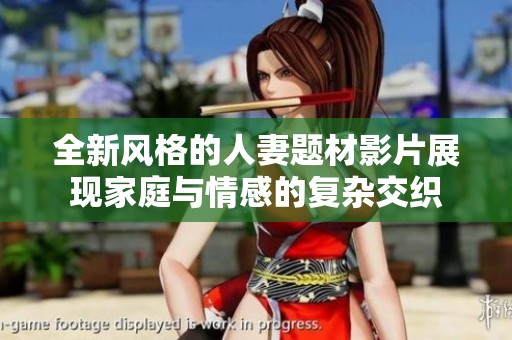 全新风格的人妻题材影片展现家庭与情感的复杂交织
