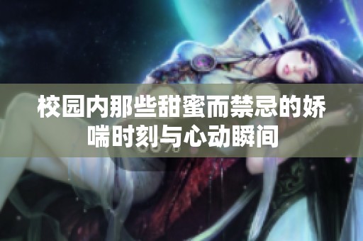 校园内那些甜蜜而禁忌的娇喘时刻与心动瞬间