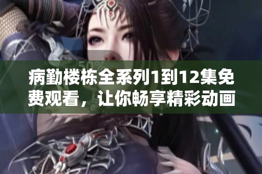 病勤楼栋全系列1到12集免费观看，让你畅享精彩动画剧情