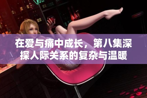 在爱与痛中成长，第八集深探人际关系的复杂与温暖