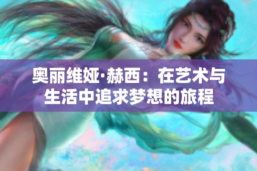 奥丽维娅·赫西：在艺术与生活中追求梦想的旅程