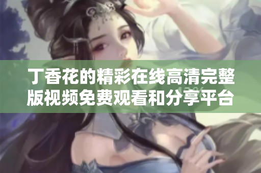 丁香花的精彩在线高清完整版视频免费观看和分享平台