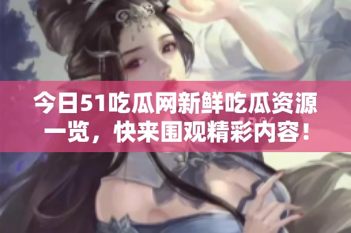 今日51吃瓜网新鲜吃瓜资源一览，快来围观精彩内容！