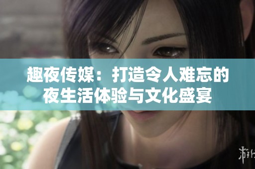 趣夜传媒：打造令人难忘的夜生活体验与文化盛宴