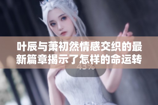 叶辰与萧初然情感交织的最新篇章揭示了怎样的命运转折