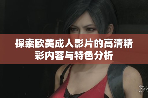 探索欧美成人影片的高清精彩内容与特色分析