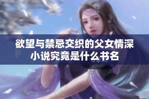 欲望与禁忌交织的父女情深小说究竟是什么书名
