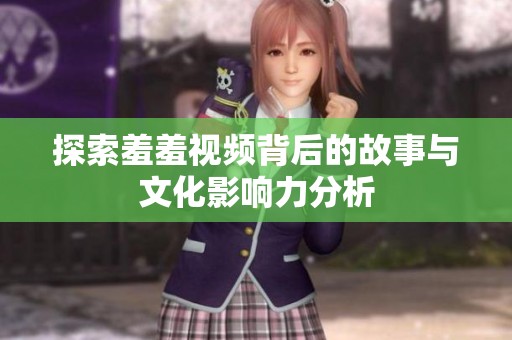 探索羞羞视频背后的故事与文化影响力分析
