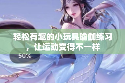 轻松有趣的小玩具瑜伽练习，让运动变得不一样