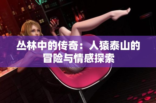 丛林中的传奇：人猿泰山的冒险与情感探索