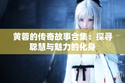 黄蓉的传奇故事合集：探寻聪慧与魅力的化身