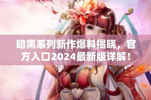 暗黑系列新作爆料揭晓，官方入口2024最新版详解！