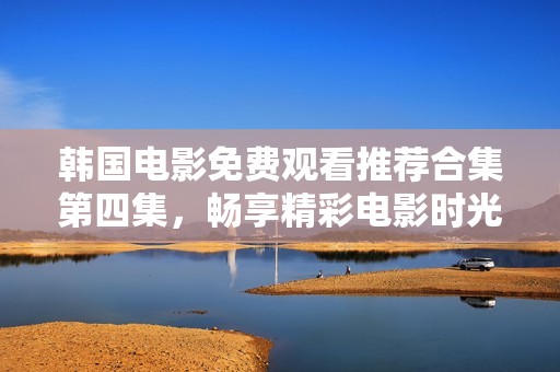 韩国电影免费观看推荐合集第四集，畅享精彩电影时光